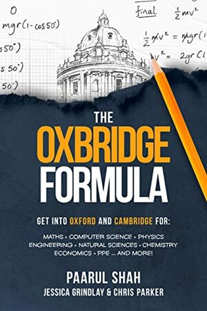 The Oxbridge Formula: Get into Oxford & Cambridge for: Maths; Computer Science; Physics; Engineering; Natural Sciences; Economics; PPE... and more! by Chris Parker, Jessica Grindlay, Paarul Shah