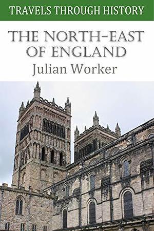 Travels Through History - The North-East of England by Julian Worker, Julian Worker