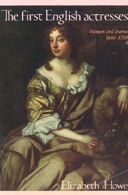 The First English Actresses: Women and Drama 1660-1700 by Elizabeth Howe