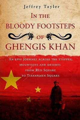 In The Bloody Footsteps Of Ghengis Khan: An Epic Journey Across the Steppes, Mountains and Deserts from Red Square to Tiananmen Square by Jeffrey Tayler