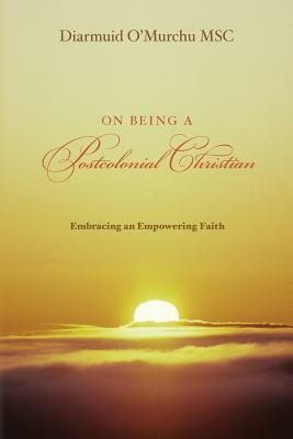 On Being a Postcolonial Christian: Embracing an Empowering faith by Diarmuid O'Murchu