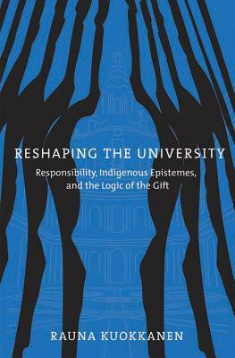 Reshaping the University: Responsibility, Indigenous Epistemes, and the Logic of the Gift by Rauna Kuokkanen