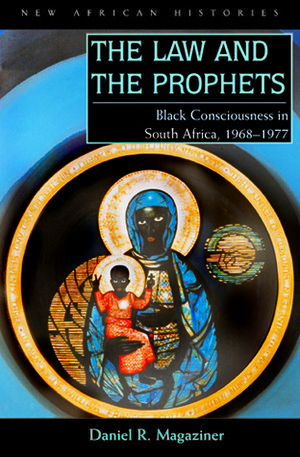 The Law and the Prophets: Black Consciousness in South Africa, 1968–1977 by Daniel R. Magaziner