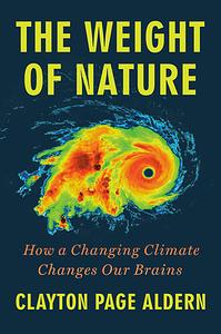 The Weight of Nature: How a Changing Climate Changes Our Brains by Clayton Page Aldern