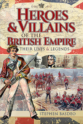 Heroes and Villains of the British Empire: Their Lives and Legends by Stephen Basdeo