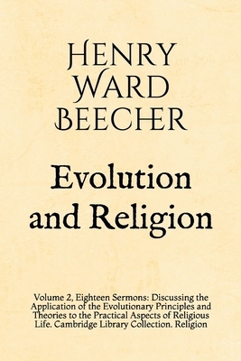 Evolution and Religion: Volume 2, Eighteen Sermons: Discussing the Application of the Evolutionary Principles and Theories to the Practical As by Henry Ward Beecher