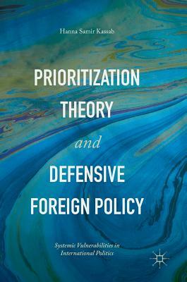 Prioritization Theory and Defensive Foreign Policy: Systemic Vulnerabilities in International Politics by Hanna Samir Kassab