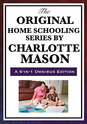 The Original Home Schooling Series by Charlotte Mason by Charlotte Mason