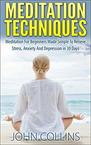 Meditation Techniques - Meditation For Beginners Made Simple To Relieve Stress, Anxiety And Depression in 30 Days by John Collins