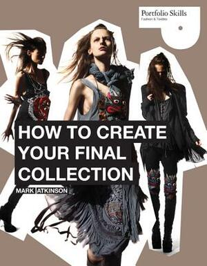 How to Create Your Final Collection: A Fashion Student's Handbook [With CDROM] by Mark Atkinson