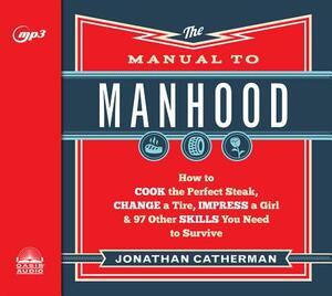 The Manual to Manhood: How to Cook the Perfect Steak, Change a Tire, Impress a Girl & 97 Other Skills You Need to Survive by Jonathan Catherman