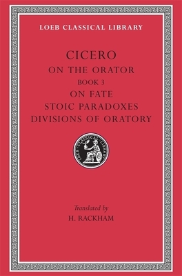 On the Orator: Book 3. on Fate. Stoic Paradoxes. Divisions of Oratory by Marcus Tullius Cicero