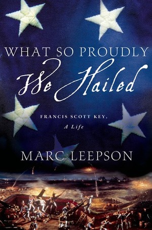 What So Proudly We Hailed: Francis Scott Key, A Life by Marc Leepson