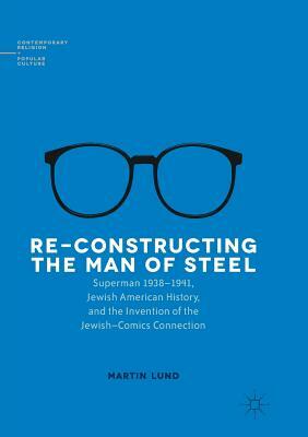 Re-Constructing the Man of Steel: Superman 1938-1941, Jewish American History, and the Invention of the Jewish-Comics Connection by Martin Lund