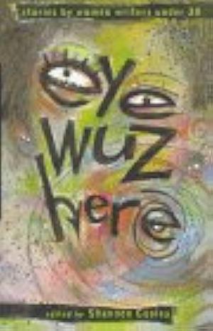 Eye Wuz Here: Stories by Women Writers Under 30 by Shannon Cooley