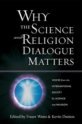 Why the Science and Religion Dialogue Matters: Voices from the International Society for Science and Religion by Kevin Dutton, Fraser Watts