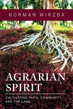 Agrarian Spirit: Cultivating Faith, Community, and the Land by Norman Wirzba