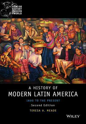 History of Modern Latin America: 1800 to the Present, 2nd Edition by Teresa A. Meade, Teresa A. Meade