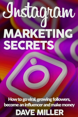 Instagram Marketing Secrets: How to go viral, growing followers, become an influencer and make money by Dave Miller