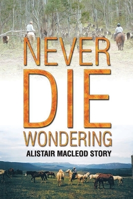 Never Die Wondering: Alistair MacLeod Story by Alistair MacLeod