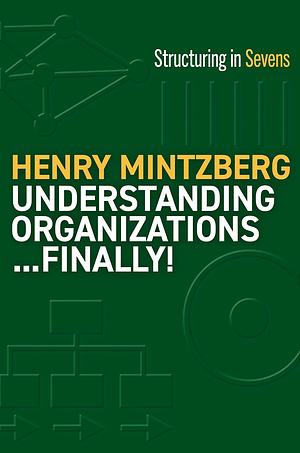 Understanding Organizations...Finally!: Structuring in Sevens by Henry Mintzberg, Henry Mintzberg