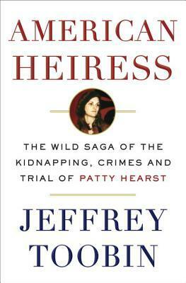 American Heiress: The Wild Saga of the Kidnapping, Crimes and Trial of Patty Hearst by Jeffrey Toobin