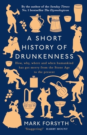 A Short History of Drunkenness: How, Why, Where, and When Humankind Has Gotten Merry from the Stone Age to the Present by Mark Forsyth