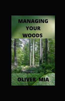 Managing Your Woods: How to Maintain a Small Acreage for Long-Term Health, Biodiversity, and High-Quality Timber Production by Oliver Mia