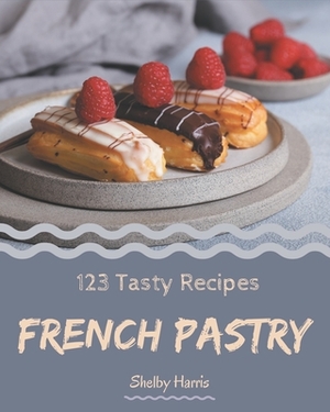 123 Tasty French Pastry Recipes: More Than a French Pastry Cookbook by Shelby Harris