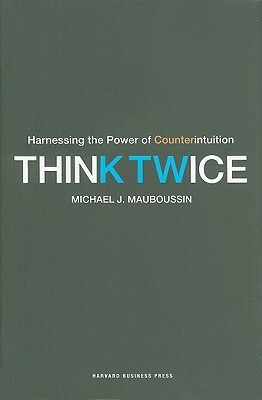Think Twice: Harnessing the Power of Counterintuition by Michael J. Mauboussin
