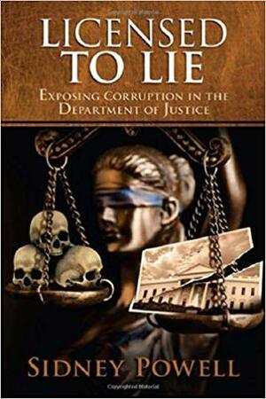 Licensed to Lie: Exposing Corruption in the Department of Justice by Sidney Powell