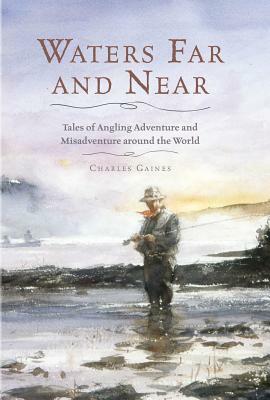 Waters Far and Near: Tales of Angling Adventure and Misadventure Around the World by Charles Gaines