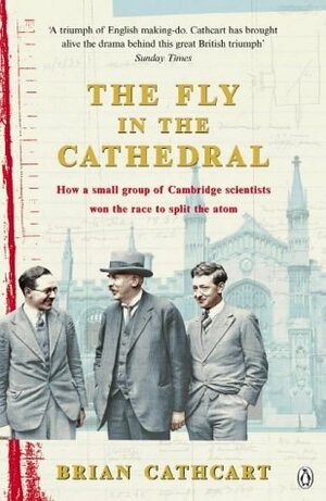 The Fly In The Cathedral: How A Small Group Of Cambridge Scientists Won The Race To Split The Atom by Brian Cathcart