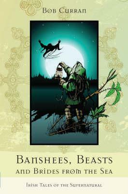 Banshees, Beasts & Brides from the Sea: Irish Tales of the Supernatural by Bob Curran