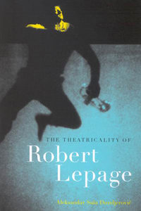 The Theatricality of Robert Lepage by Aleksandar Sasa Dundjerovic
