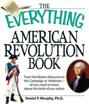 The Everything American Revolution Book: Fromthe Boston Massacre to the Campaign at Yorktown-all you need to know about the birth of our nation by Daniel P. Murphy