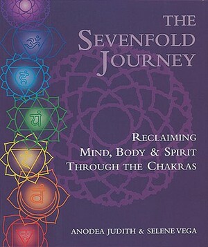 The Sevenfold Journey: Reclaiming Mind, Body and Spirit Through the Chakras by Anodea Judith, Selene Vega