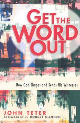 Get the Word Out: How God Shapes and Sends His Witnesses by J. Robert Clinton, John Teter