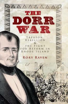 The Dorr War: Treason, Rebellion and the Fight for Reform in Rhode Island by Rory Raven