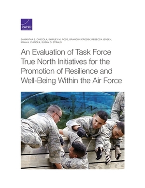 An Evaluation of Task Force True North Initiatives for the Promotion of Resilience and Well-Being Within the Air Force by Shirley M. Ross, Brandon Crosby, Samantha E. Dinicola