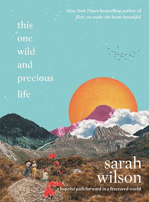 This One Wild and Precious Life: A Hopeful Path Forward in a Fractured World by Sarah Wilson