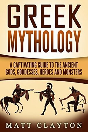 Greek Mythology: A Captivating Guide to the Ancient Gods, Goddesses, Heroes, and Monsters by Matt Clayton