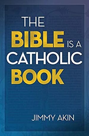 The Bible is a Catholic Book by Jimmy Akin