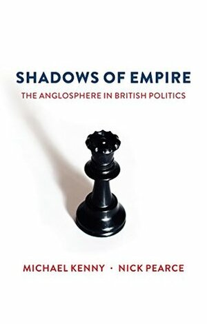 Shadows of Empire: The Anglosphere in British Politics by Michael Kenny, Nick Pearce