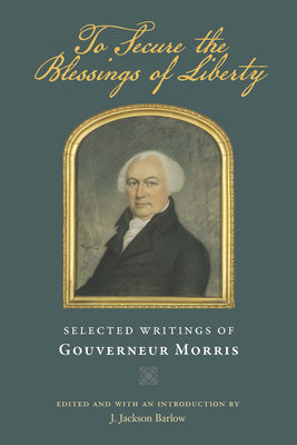 To Secure the Blessings of Liberty: Selected Writings of Gouverneur Morris by Gouverneur Morris