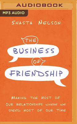 The Business of Friendship: Making the Most of Our Relationships Where We Spend Most of Our Time by Shasta Nelson