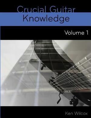 Crucial Guitar Knowledge Volume 1 by Ken Wilcox