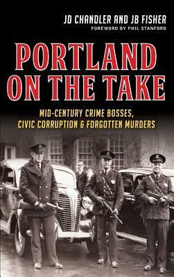 Portland on the Take: Mid-Century Crime Bosses, Civic Corruption & Forgotten Murders by Jd Chandler, Jb Fisher