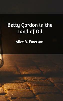 Betty Gordon in the Land of Oil by Alice B. Emerson