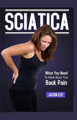 Sciatica: What You Need To Know About Your Back Pain by Jason Lee